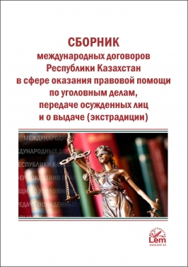 Сборник международных договоров РК в сфере оказания правовой помощи по уголовным делам, передаче осужденных лиц и о выдаче (экстрадиции)